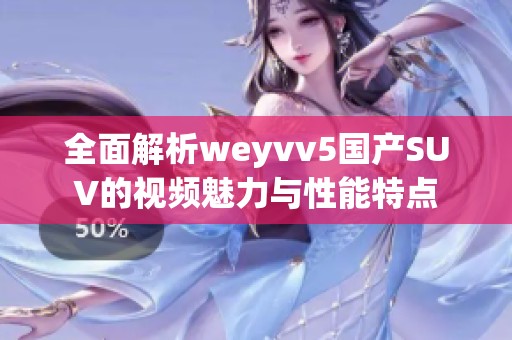 全面解析weyvv5国产SUV的视频魅力与性能特点