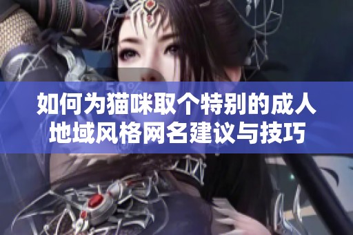 如何为猫咪取个特别的成人地域风格网名建议与技巧