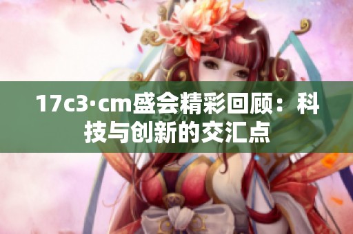 17c3·cm盛会精彩回顾：科技与创新的交汇点