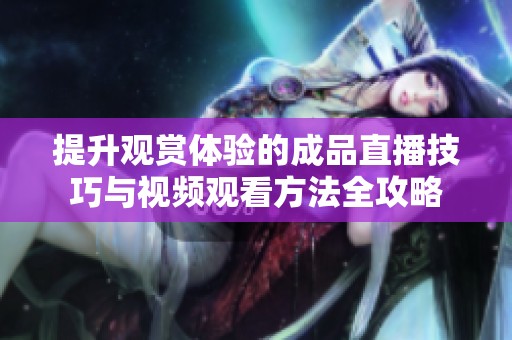 提升观赏体验的成品直播技巧与视频观看方法全攻略