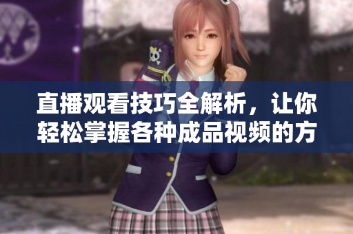 直播观看技巧全解析，让你轻松掌握各种成品视频的方法