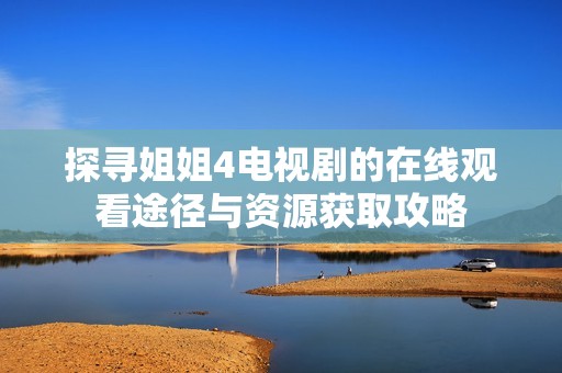 探寻姐姐4电视剧的在线观看途径与资源获取攻略