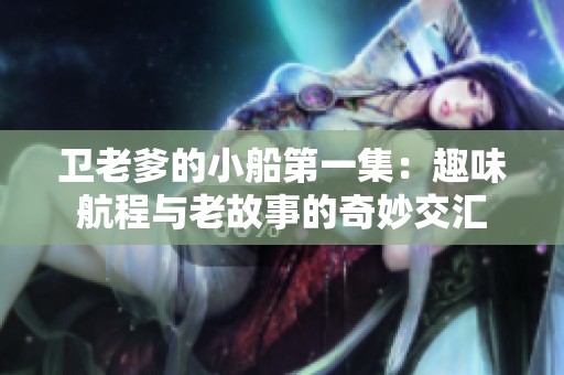 卫老爹的小船第一集：趣味航程与老故事的奇妙交汇