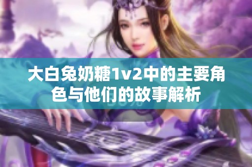 大白兔奶糖1v2中的主要角色与他们的故事解析