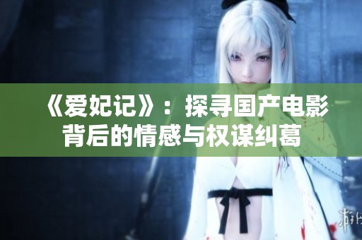 《爱妃记》：探寻国产电影背后的情感与权谋纠葛