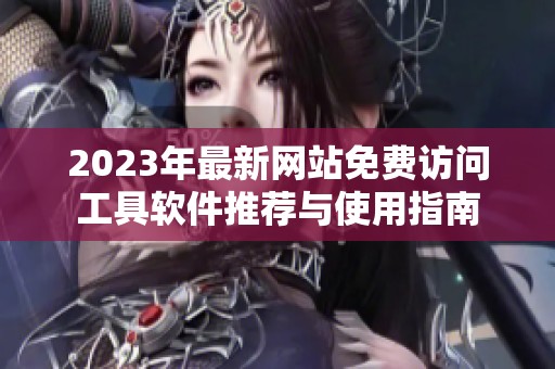 2023年最新网站免费访问工具软件推荐与使用指南