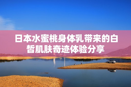 日本水蜜桃身体乳带来的白皙肌肤奇迹体验分享