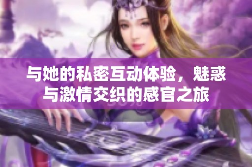 与她的私密互动体验，魅惑与激情交织的感官之旅