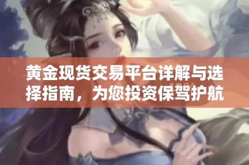 黄金现货交易平台详解与选择指南，为您投资保驾护航