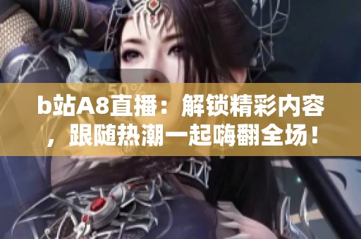 b站A8直播：解锁精彩内容，跟随热潮一起嗨翻全场！