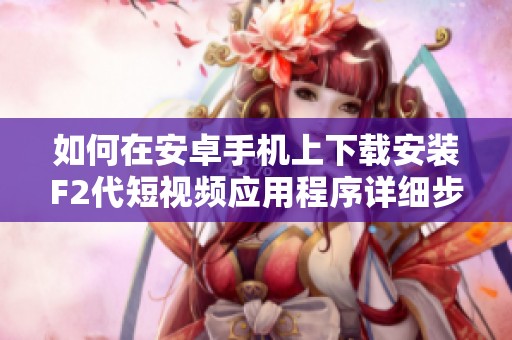 如何在安卓手机上下载安装F2代短视频应用程序详细步骤