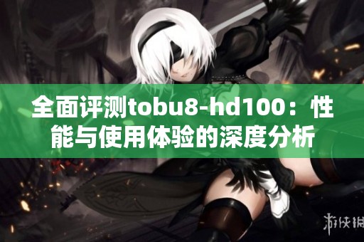 全面评测tobu8-hd100：性能与使用体验的深度分析