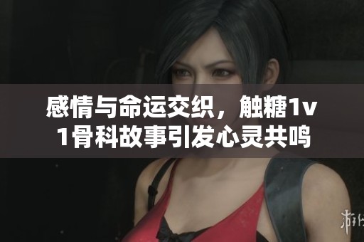 感情与命运交织，触糖1v1骨科故事引发心灵共鸣