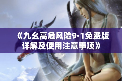 《九幺高危风险9·1免费版详解及使用注意事项》