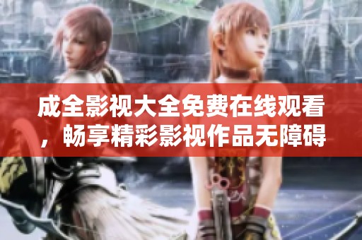 成全影视大全免费在线观看，畅享精彩影视作品无障碍观看