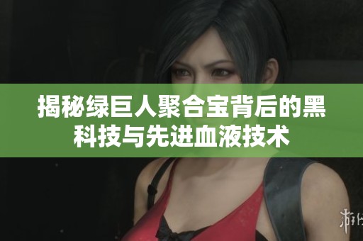 揭秘绿巨人聚合宝背后的黑科技与先进血液技术