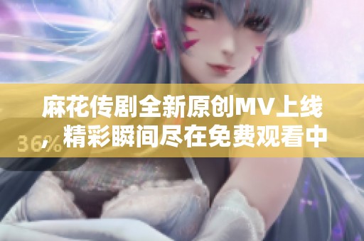 麻花传剧全新原创MV上线，精彩瞬间尽在免费观看中