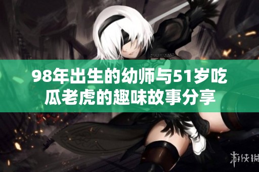 98年出生的幼师与51岁吃瓜老虎的趣味故事分享