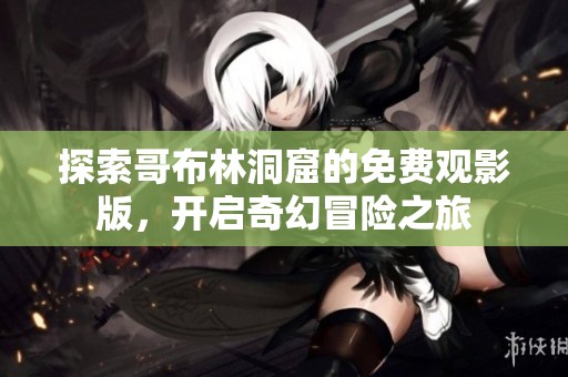 探索哥布林洞窟的免费观影版，开启奇幻冒险之旅