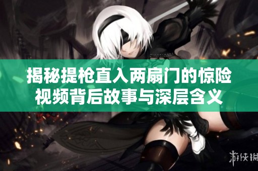 揭秘提枪直入两扇门的惊险视频背后故事与深层含义