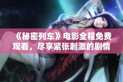 《秘密列车》电影全程免费观看，尽享紧张刺激的剧情体验