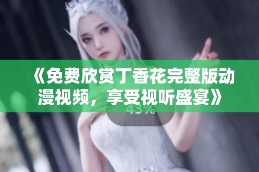 《免费欣赏丁香花完整版动漫视频，享受视听盛宴》