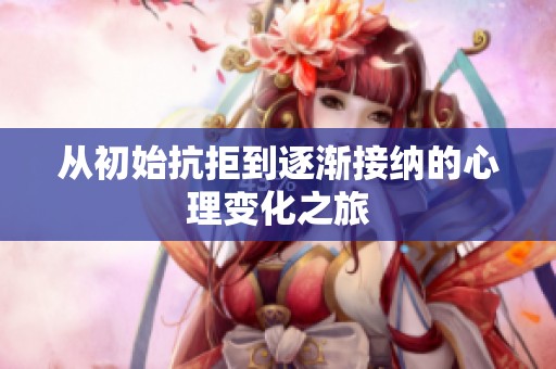 从初始抗拒到逐渐接纳的心理变化之旅