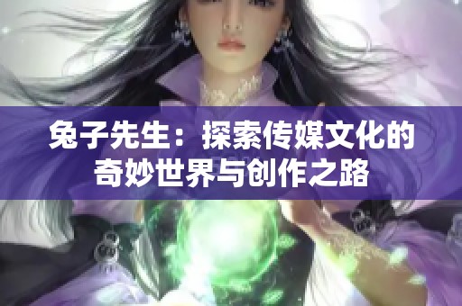 兔子先生：探索传媒文化的奇妙世界与创作之路