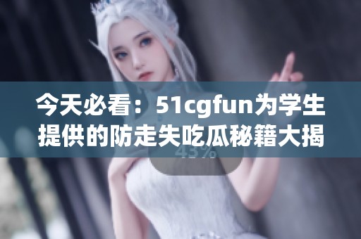 今天必看：51cgfun为学生提供的防走失吃瓜秘籍大揭秘