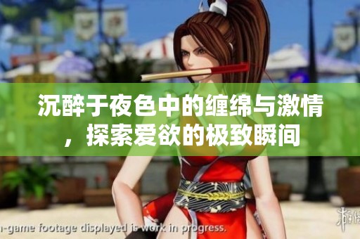 沉醉于夜色中的缠绵与激情，探索爱欲的极致瞬间