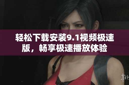 轻松下载安装9.1视频极速版，畅享极速播放体验