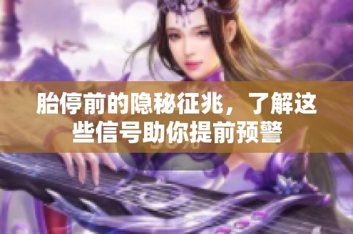 胎停前的隐秘征兆，了解这些信号助你提前预警