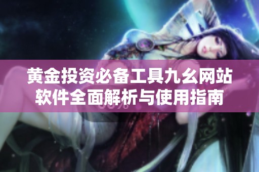 黄金投资必备工具九幺网站软件全面解析与使用指南