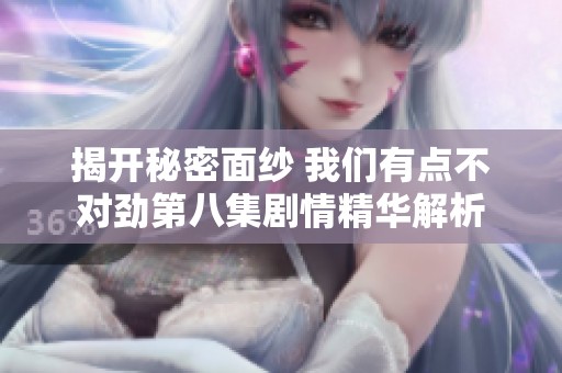 揭开秘密面纱 我们有点不对劲第八集剧情精华解析