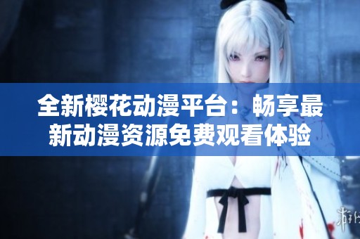 全新樱花动漫平台：畅享最新动漫资源免费观看体验