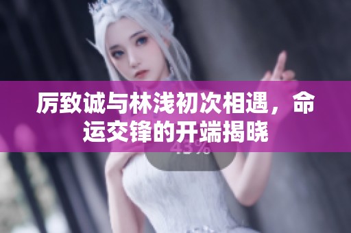 厉致诚与林浅初次相遇，命运交锋的开端揭晓