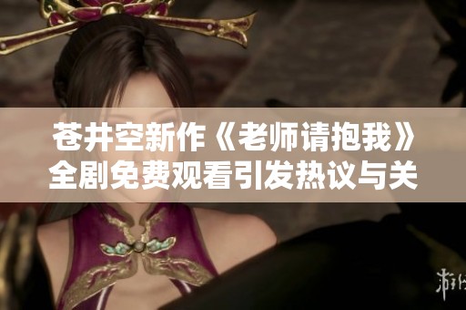 苍井空新作《老师请抱我》全剧免费观看引发热议与关注
