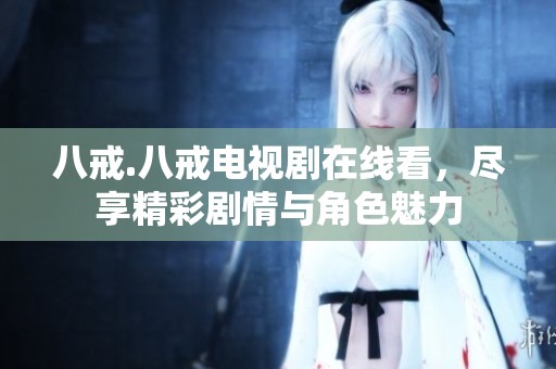 八戒.八戒电视剧在线看，尽享精彩剧情与角色魅力