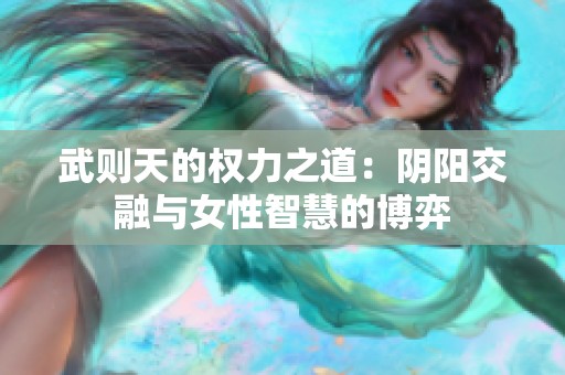 武则天的权力之道：阴阳交融与女性智慧的博弈