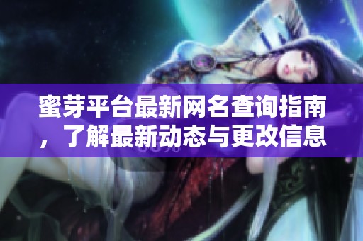 蜜芽平台最新网名查询指南，了解最新动态与更改信息