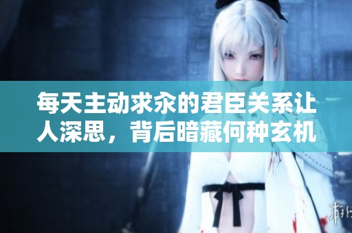 每天主动求汆的君臣关系让人深思，背后暗藏何种玄机