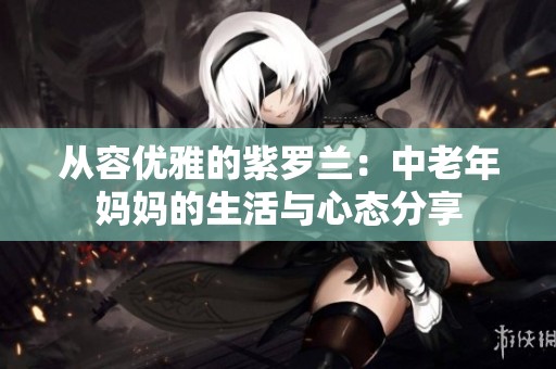 从容优雅的紫罗兰：中老年妈妈的生活与心态分享