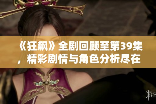 《狂飙》全剧回顾至第39集，精彩剧情与角色分析尽在其中