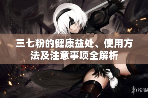 三七粉的健康益处、使用方法及注意事项全解析