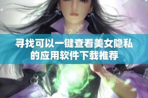 寻找可以一键查看美女隐私的应用软件下载推荐