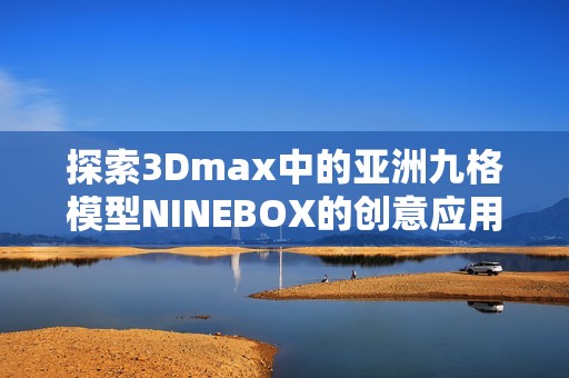 探索3Dmax中的亚洲九格模型NINEBOX的创意应用与技巧