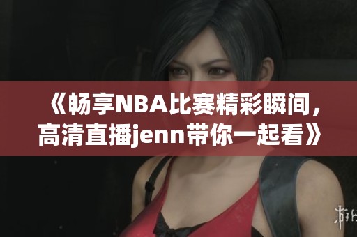 《畅享NBA比赛精彩瞬间，高清直播jenn带你一起看》