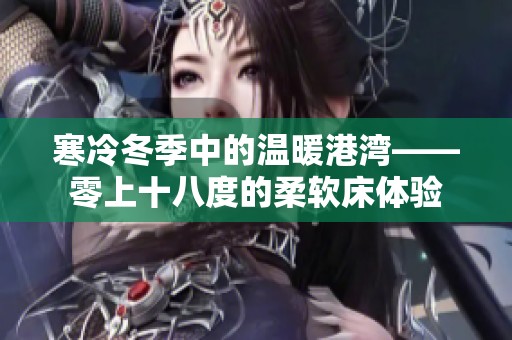寒冷冬季中的温暖港湾——零上十八度的柔软床体验