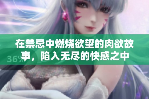 在禁忌中燃烧欲望的肉欲故事，陷入无尽的快感之中