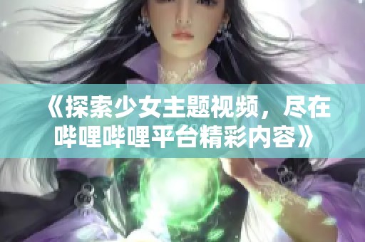《探索少女主题视频，尽在哔哩哔哩平台精彩内容》
